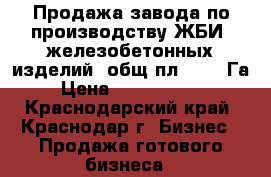 Продажа завода по производству ЖБИ (железобетонных изделий) общ.пл. 16,4 Га  › Цена ­ 330 000 000 - Краснодарский край, Краснодар г. Бизнес » Продажа готового бизнеса   